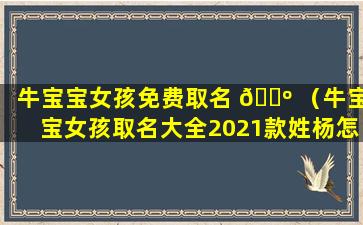 牛宝宝女孩免费取名 🌺 （牛宝宝女孩取名大全2021款姓杨怎 🐬 么取）